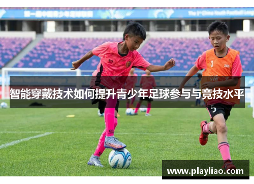 智能穿戴技术如何提升青少年足球参与与竞技水平